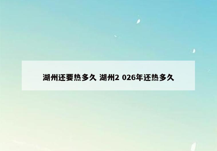 湖州还要热多久 湖州2 026年还热多久