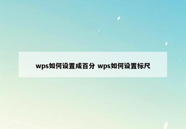 wps如何设置成百分 wps如何设置标尺