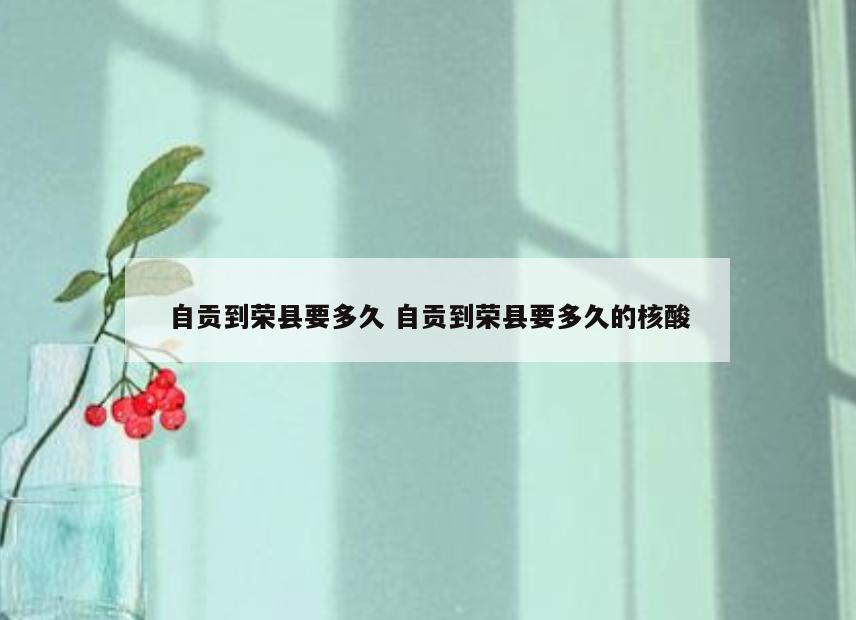 自贡到荣县要多久 自贡到荣县要多久的核酸