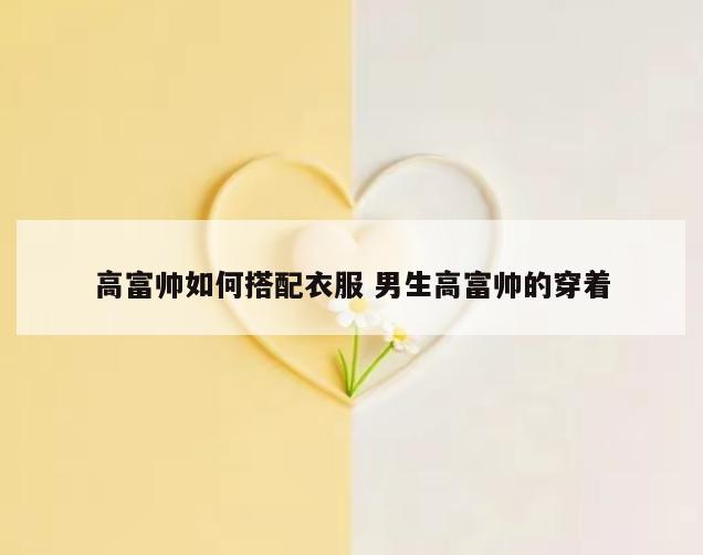 高富帅如何搭配衣服 男生高富帅的穿着