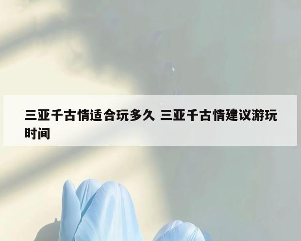 三亚千古情适合玩多久 三亚千古情建议游玩时间