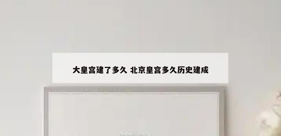 大皇宫建了多久 北京皇宫多久历史建成