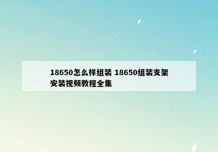 18650怎么样组装 18650组装支架安装视频教程全集