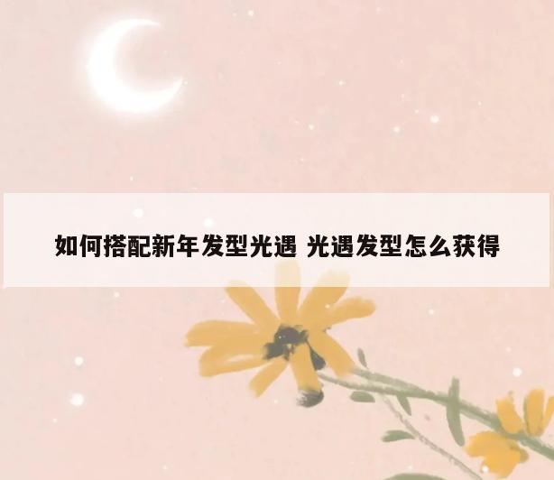 如何搭配新年发型光遇 光遇发型怎么获得