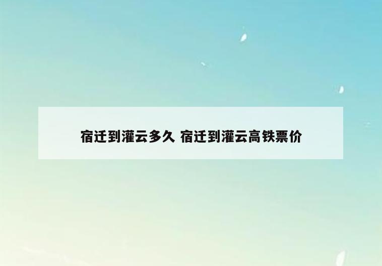 宿迁到灌云多久 宿迁到灌云高铁票价