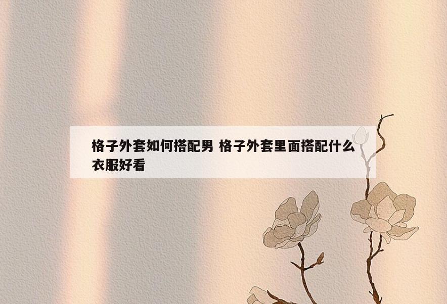 格子外套如何搭配男 格子外套里面搭配什么衣服好看