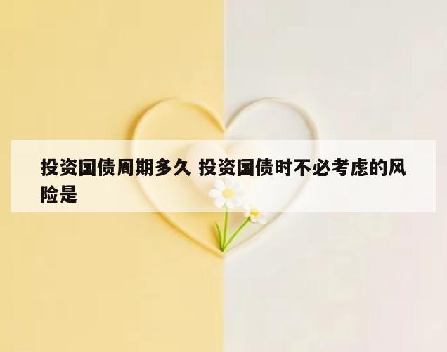 投资国债周期多久 投资国债时不必考虑的风险是