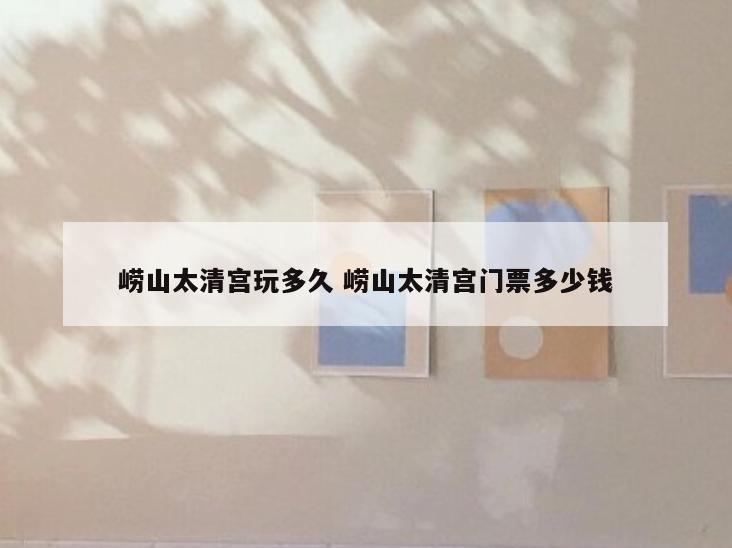 崂山太清宫玩多久 崂山太清宫门票多少钱