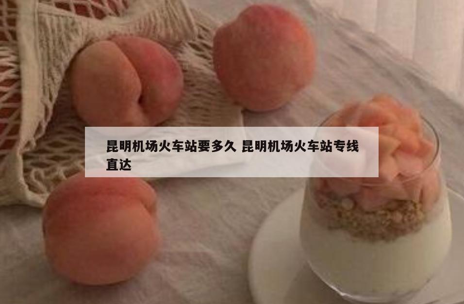 昆明机场火车站要多久 昆明机场火车站专线直达
