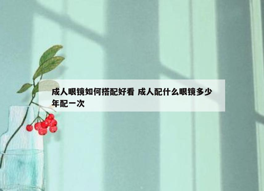 成人眼镜如何搭配好看 成人配什么眼镜多少年配一次