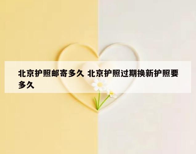 北京护照邮寄多久 北京护照过期换新护照要多久