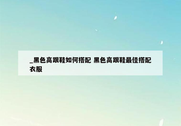 _黑色高跟鞋如何搭配 黑色高跟鞋最佳搭配衣服