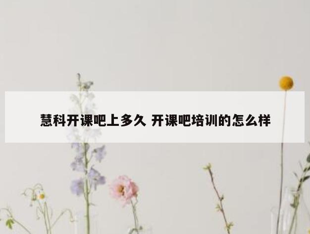 慧科开课吧上多久 开课吧培训的怎么样