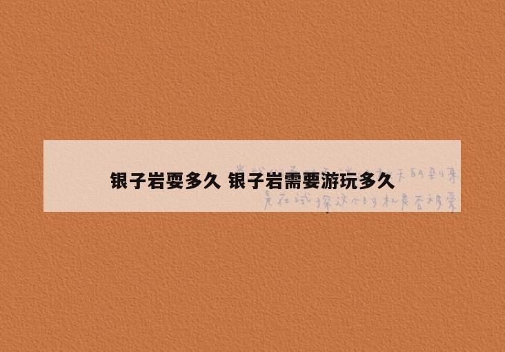 银子岩耍多久 银子岩需要游玩多久