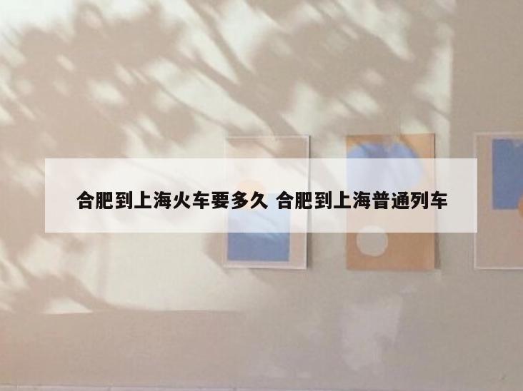 合肥到上海火车要多久 合肥到上海普通列车