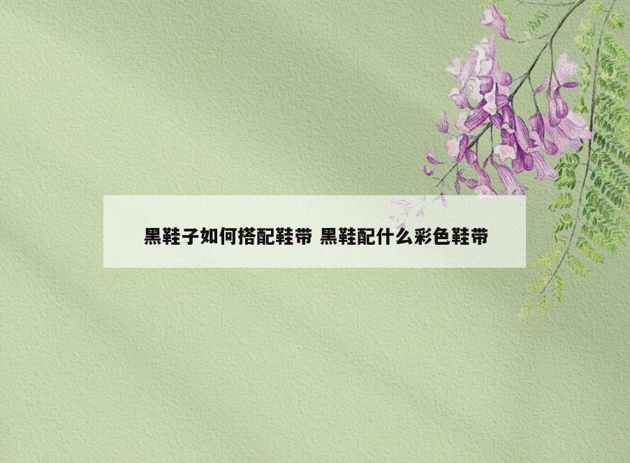 黑鞋子如何搭配鞋带 黑鞋配什么彩色鞋带