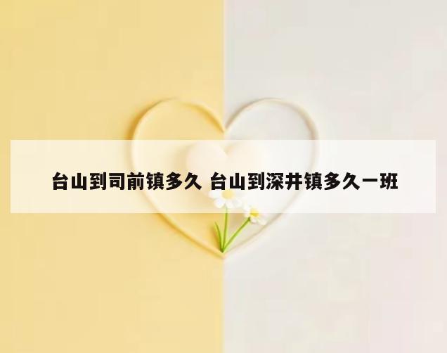 台山到司前镇多久 台山到深井镇多久一班