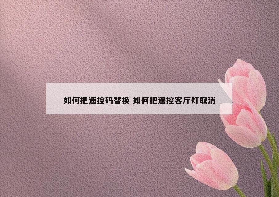 如何把遥控码替换 如何把遥控客厅灯取消