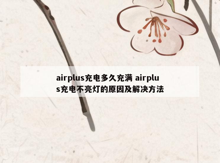 airplus充电多久充满 airplus充电不亮灯的原因及解决方法