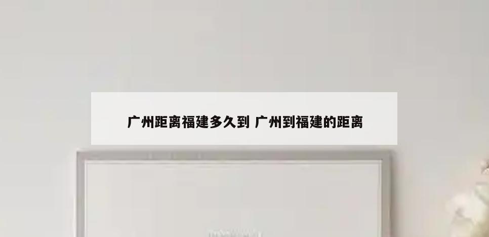 广州距离福建多久到 广州到福建的距离