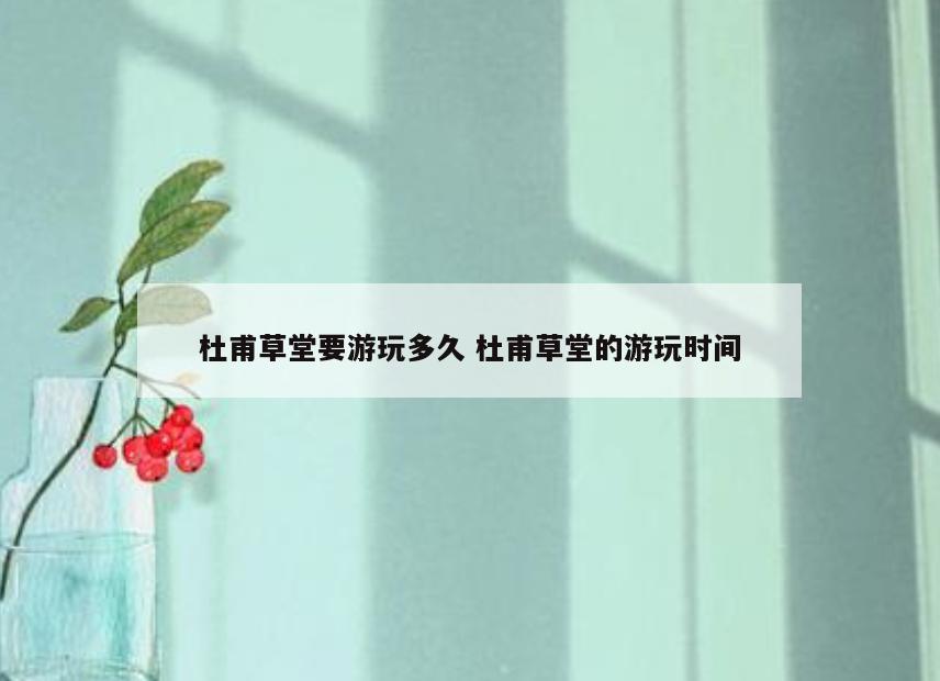 杜甫草堂要游玩多久 杜甫草堂的游玩时间