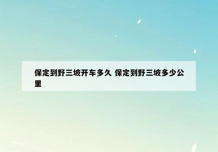 保定到野三坡开车多久 保定到野三坡多少公里