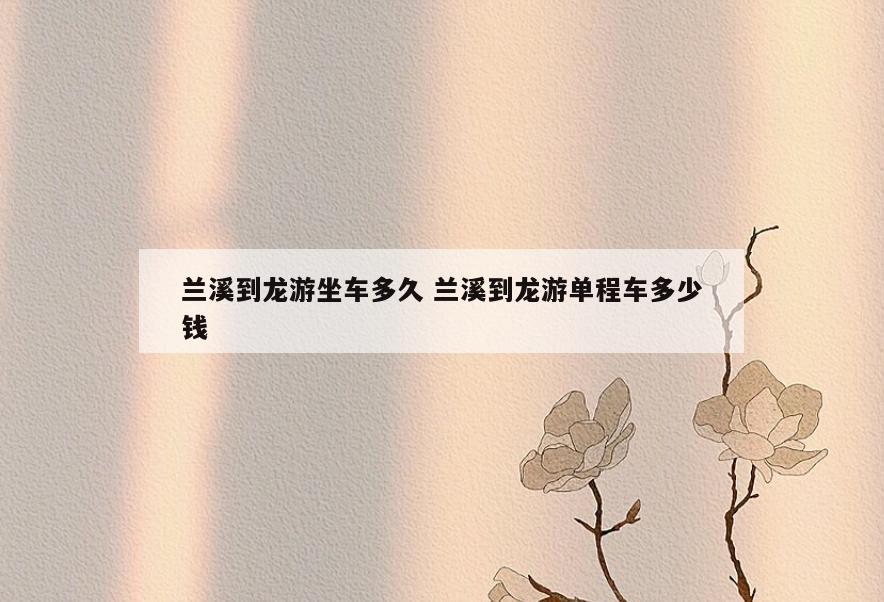 兰溪到龙游坐车多久 兰溪到龙游单程车多少钱