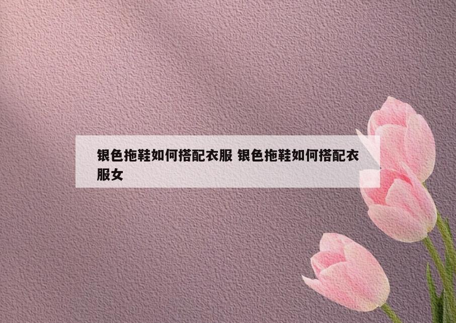 银色拖鞋如何搭配衣服 银色拖鞋如何搭配衣服女