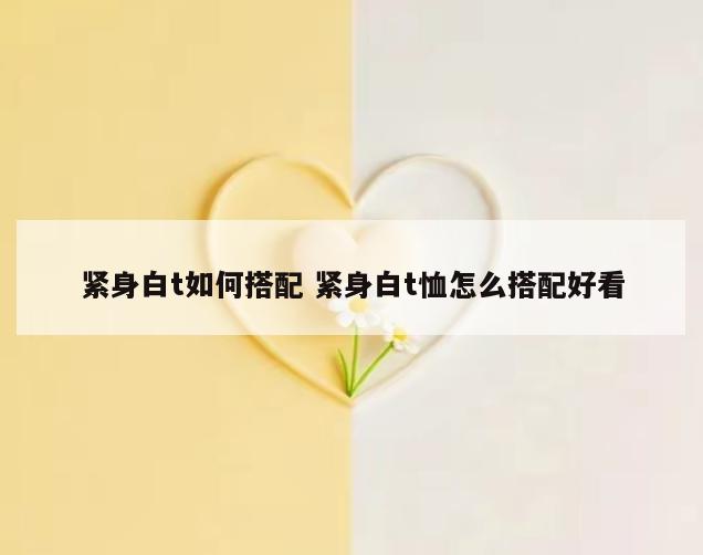 紧身白t如何搭配 紧身白t恤怎么搭配好看