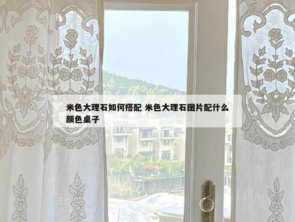 米色大理石如何搭配 米色大理石图片配什么颜色桌子