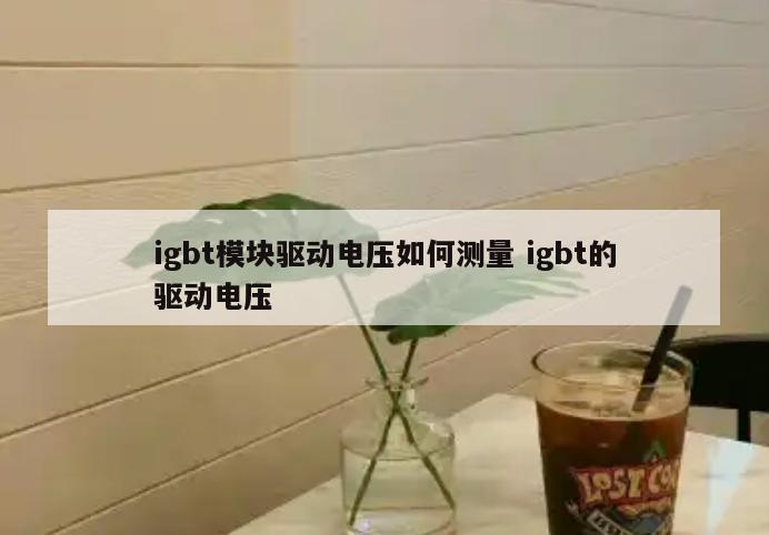igbt模块驱动电压如何测量 igbt的驱动电压