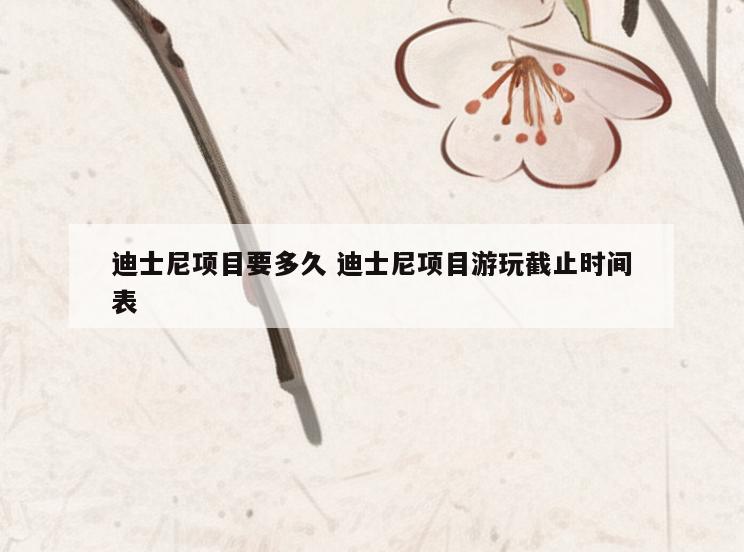 迪士尼项目要多久 迪士尼项目游玩截止时间表