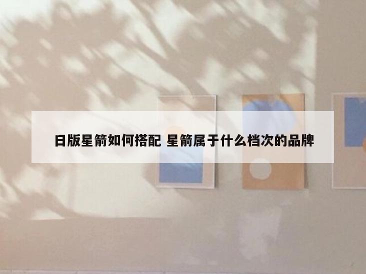 日版星箭如何搭配 星箭属于什么档次的品牌