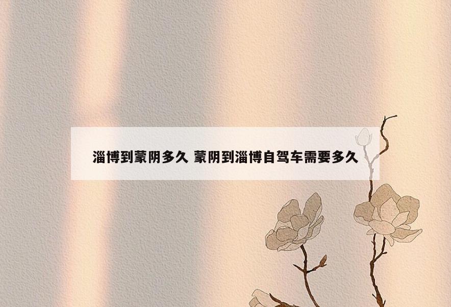 淄博到蒙阴多久 蒙阴到淄博自驾车需要多久