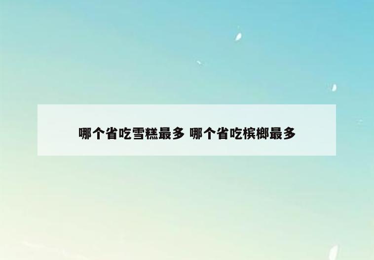 哪个省吃雪糕最多 哪个省吃槟榔最多