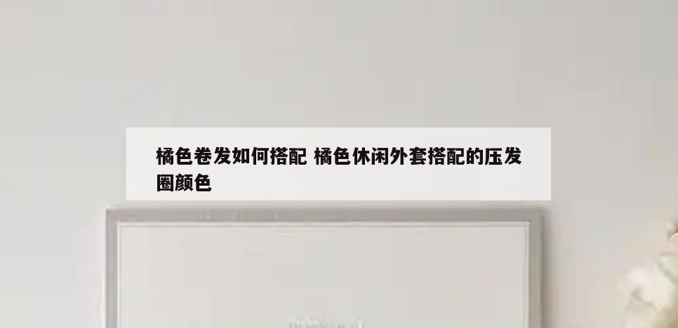 橘色卷发如何搭配 橘色休闲外套搭配的压发圈颜色