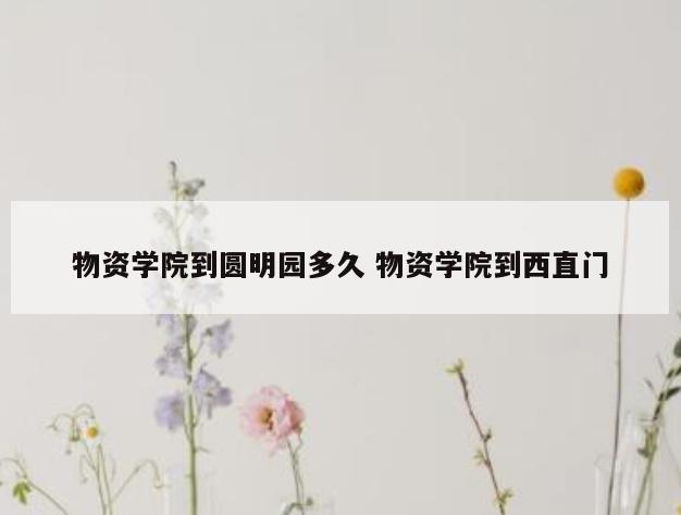 物资学院到圆明园多久 物资学院到西直门