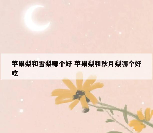 苹果梨和雪梨哪个好 苹果梨和秋月梨哪个好吃