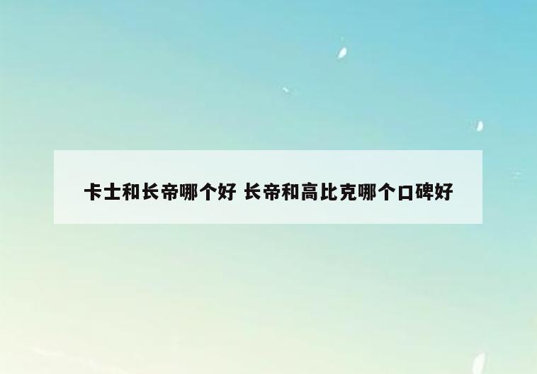 卡士和长帝哪个好 长帝和高比克哪个口碑好
