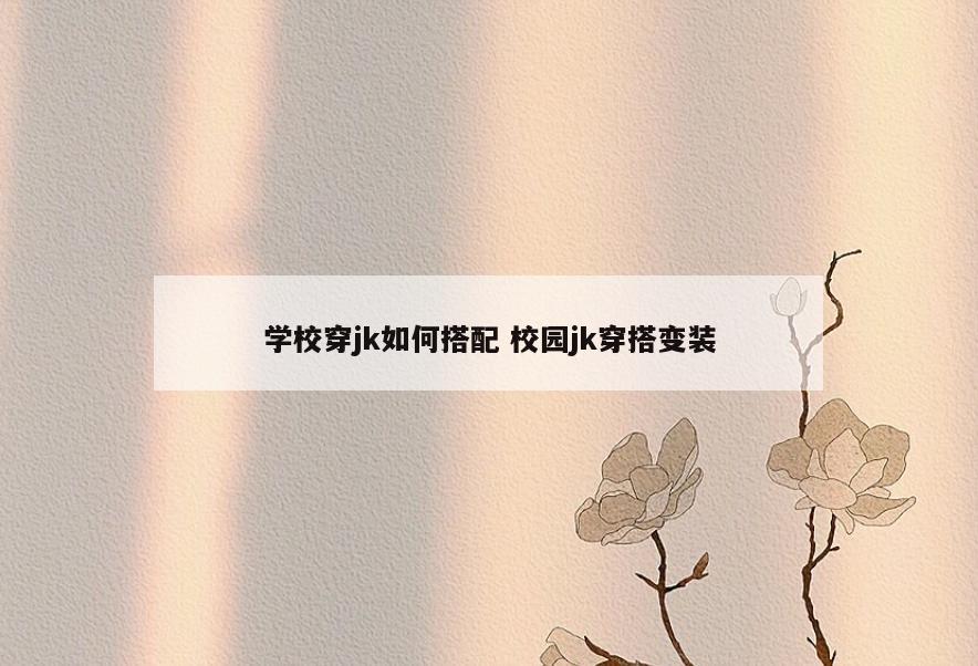 学校穿jk如何搭配 校园jk穿搭变装