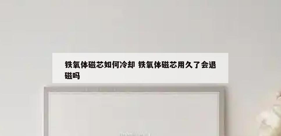 铁氧体磁芯如何冷却 铁氧体磁芯用久了会退磁吗