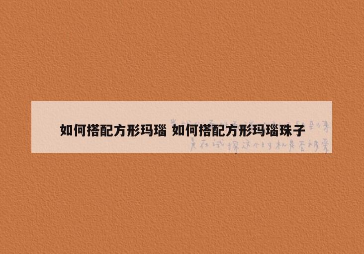 如何搭配方形玛瑙 如何搭配方形玛瑙珠子