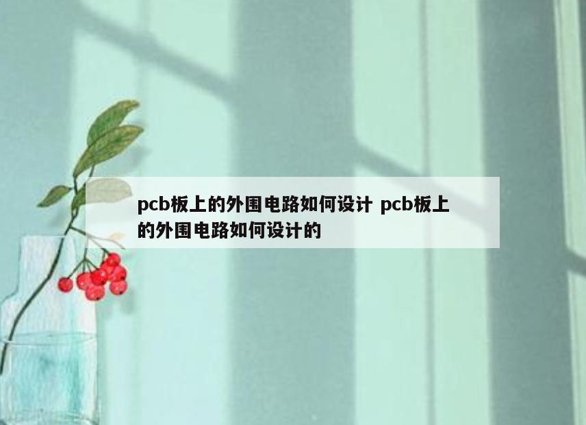 pcb板上的外围电路如何设计 pcb板上的外围电路如何设计的