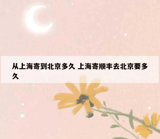 从上海寄到北京多久 上海寄顺丰去北京要多久