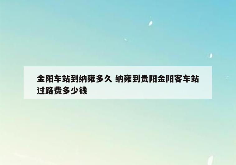 金阳车站到纳雍多久 纳雍到贵阳金阳客车站过路费多少钱