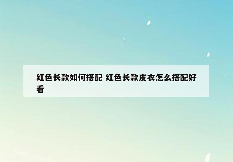 红色长款如何搭配 红色长款皮衣怎么搭配好看