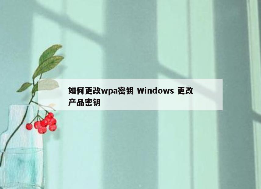 如何更改wpa密钥 Windows 更改产品密钥