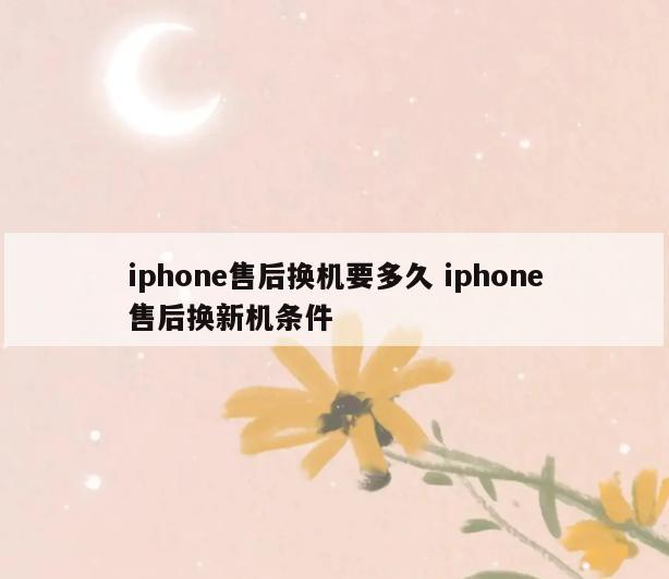 iphone售后换机要多久 iphone售后换新机条件
