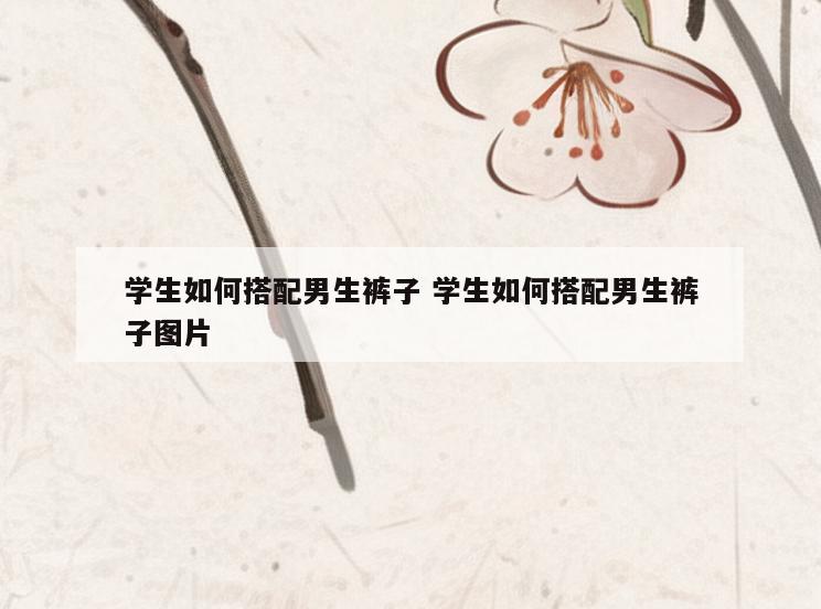 学生如何搭配男生裤子 学生如何搭配男生裤子图片