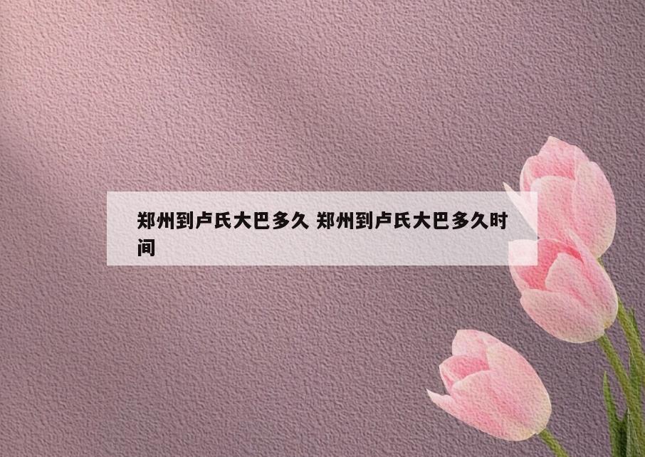 郑州到卢氏大巴多久 郑州到卢氏大巴多久时间